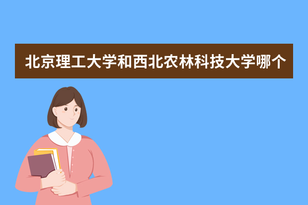 北京理工大学和西北农林科技大学哪个好 录取分数线比较对比
